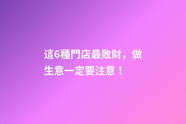 這6種門店最敗財，做生意一定要注意！